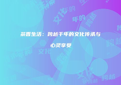 茶香生活：跨越千年的文化传承与心灵享受