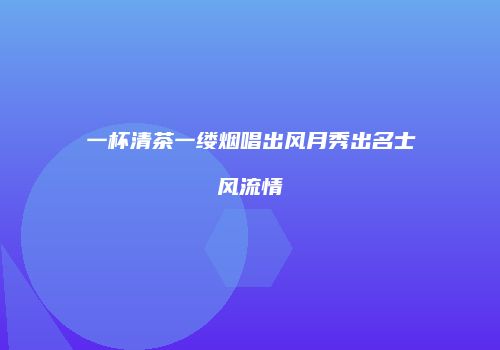 一杯清茶一缕烟唱出风月秀出名士风流情
