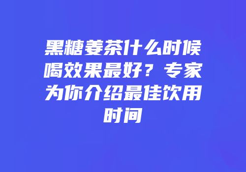 黑糖姜茶什么时候喝效果最好？专家为你介绍最佳饮用时间