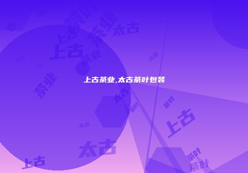 上古茶业,太古茶叶包装