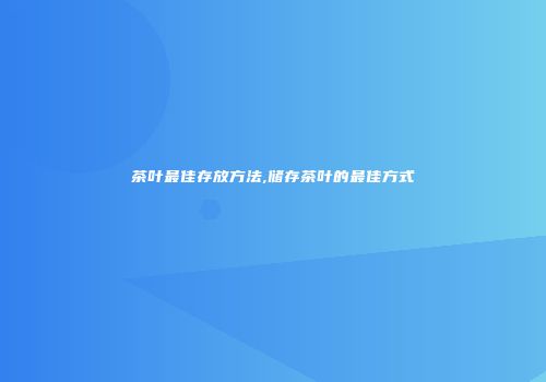 茶叶最佳存放方法,储存茶叶的最佳方式