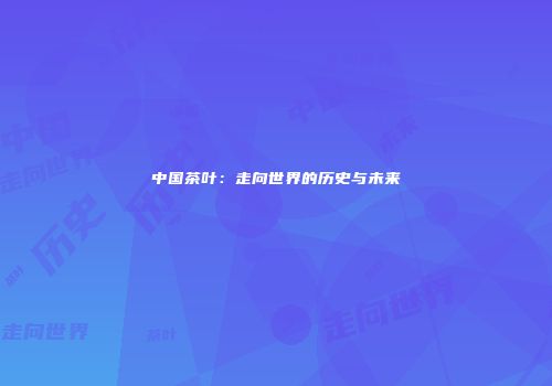 中国茶叶：走向世界的历史与未来