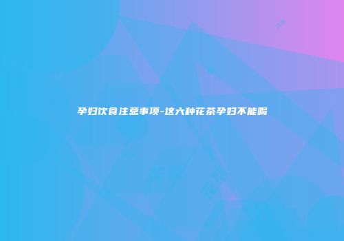 孕妇饮食注意事项-这六种花茶孕妇不能喝