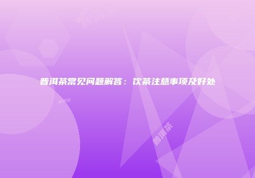 普洱茶常见问题解答：饮茶注意事项及好处