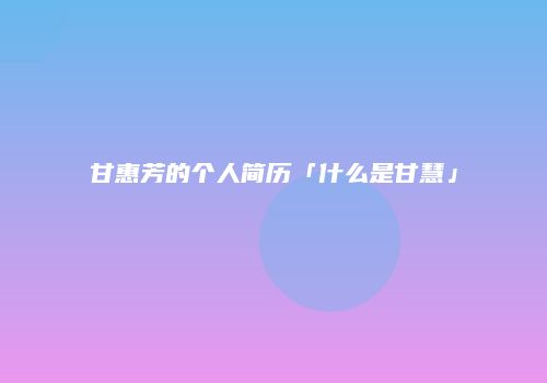 甘惠芳的个人简历「什么是甘慧」