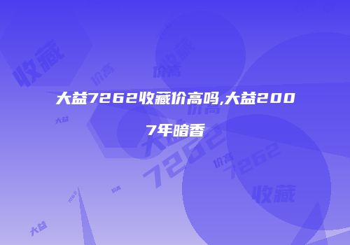 大益7262收藏价高吗,大益2007年暗香