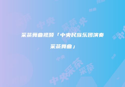 采茶舞曲视频「中央民族乐团演奏采茶舞曲」