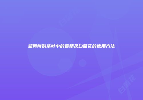 如何辨别茶叶中的香精及白菊花的使用方法
