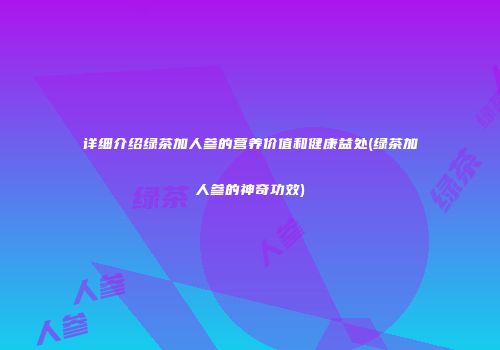 详细介绍绿茶加人参的营养价值和健康益处(绿茶加人参的神奇功效)