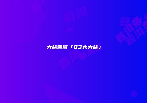 大益普洱「03大大益」