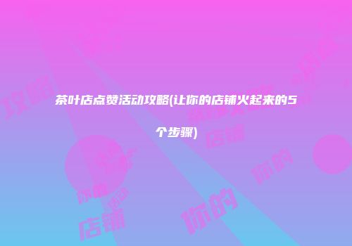 茶叶店点赞活动攻略(让你的店铺火起来的5个步骤)
