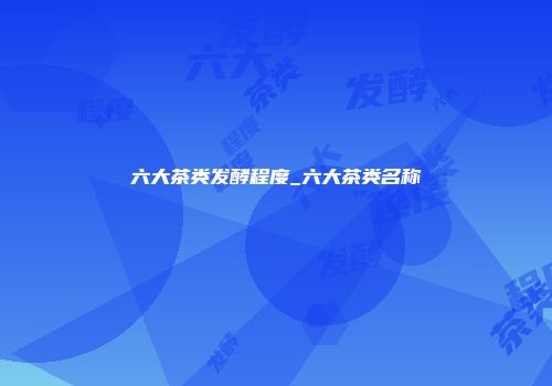 六大茶类发酵程度_六大茶类名称
