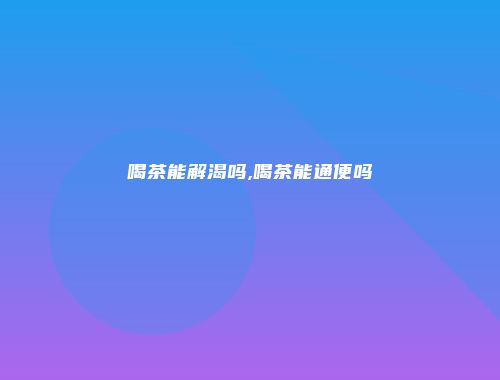 喝茶能解渴吗,喝茶能通便吗