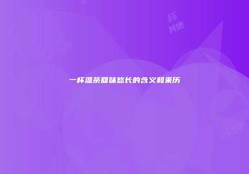 一杯温茶回味悠长的含义和来历