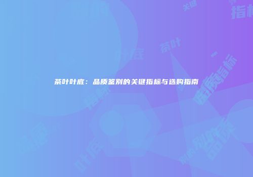 茶叶叶底：品质鉴别的关键指标与选购指南
