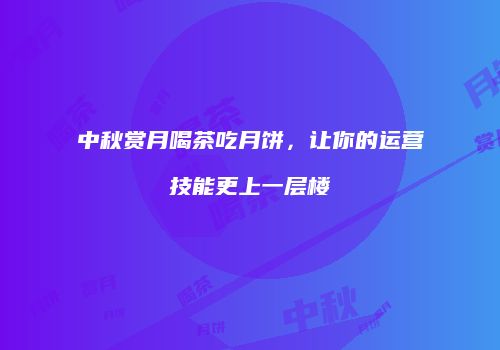 中秋赏月喝茶吃月饼，让你的运营技能更上一层楼