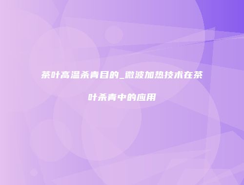 茶叶高温杀青目的_微波加热技术在茶叶杀青中的应用