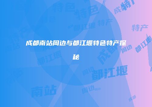 成都南站周边与都江堰特色特产探秘