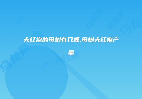 大红袍的母树有几棵,母树大红袍产量