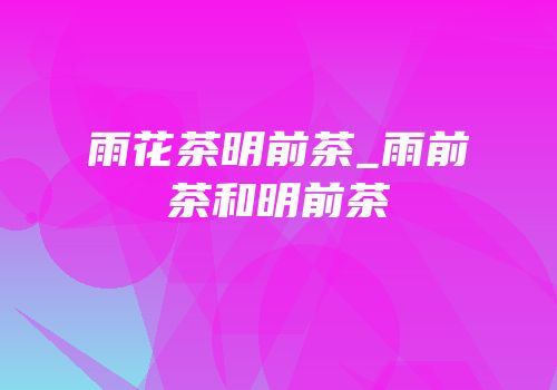 雨花茶明前茶_雨前茶和明前茶