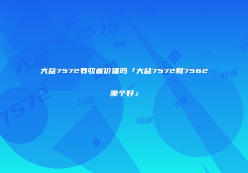 大益7572有收藏价值吗「大益7572和7562哪个好」