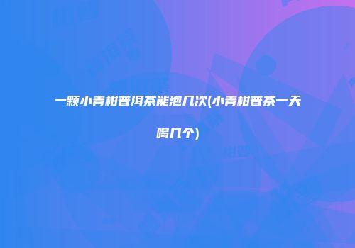 一颗小青柑普洱茶能泡几次(小青柑普茶一天喝几个)