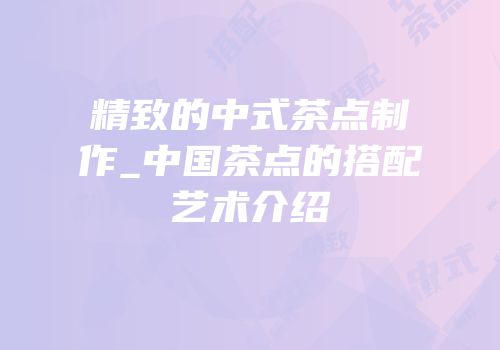 精致的中式茶点制作_中国茶点的搭配艺术介绍