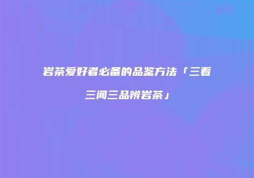 岩茶爱好者必备的品鉴方法「三看三闻三品辨岩茶」