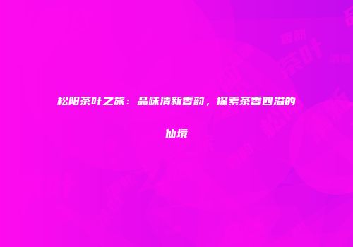 松阳茶叶之旅：品味清新香韵，探索茶香四溢的仙境