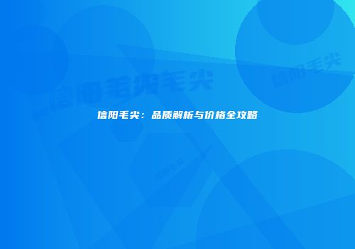 信阳毛尖：品质解析与价格全攻略