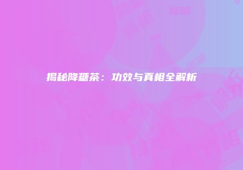 揭秘降糖茶：功效与真相全解析