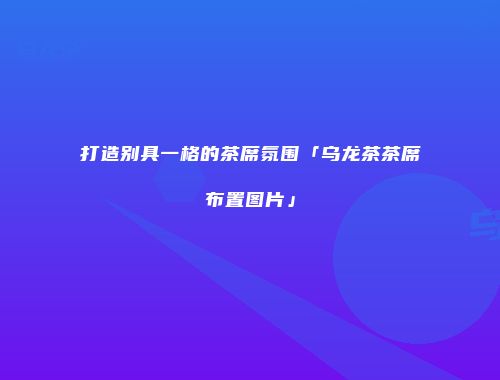 打造别具一格的茶席氛围「乌龙茶茶席布置图片」