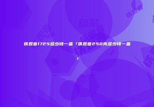 铁观音1725多少钱一盒「铁观音250克多少钱一盒」