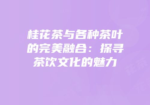 桂花茶与各种茶叶的完美融合：探寻茶饮文化的魅力