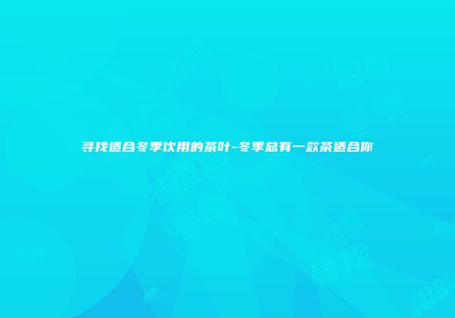 寻找适合冬季饮用的茶叶-冬季总有一款茶适合你