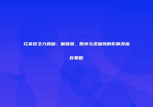 红茶致乏力揭秘：咖啡因、脱水与添加剂的影响及应对策略