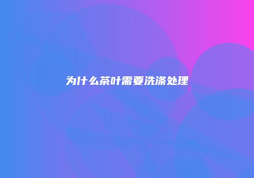 为什么茶叶需要洗涤处理