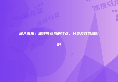 深入解析：冻顶乌龙茶的特点、分类及对胃部影响