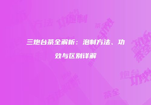 三炮台茶全解析：泡制方法、功效与区别详解