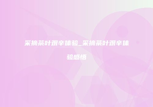 采摘茶叶艰辛体验_采摘茶叶艰辛体验感悟