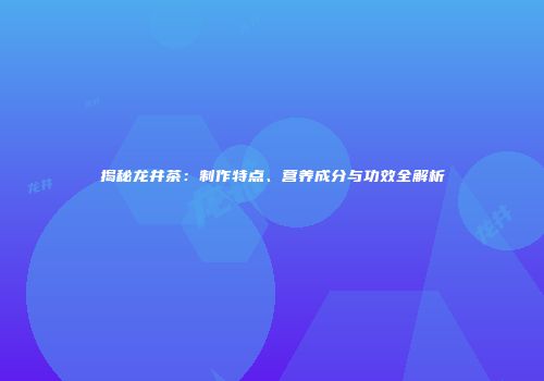 揭秘龙井茶：制作特点、营养成分与功效全解析