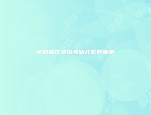 孕期茶饮选择与胎儿影响解析