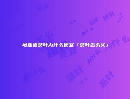 马连道茶叶为什么便宜「茶叶怎么买」