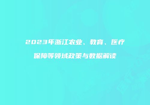 2023年浙江农业、教育、医疗保障等领域政策与数据解读