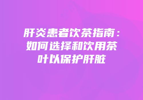 肝炎患者饮茶指南：如何选择和饮用茶叶以保护肝脏
