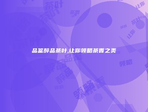 品鉴醉品茶叶,让你领略茶香之美