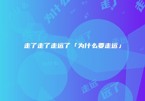 走了走了走远了「为什么要走远」