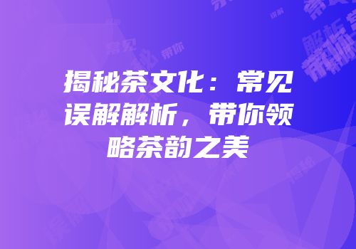 揭秘茶文化：常见误解解析，带你领略茶韵之美