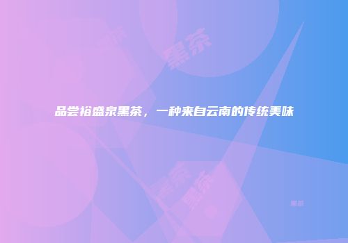 品尝裕盛泉黑茶，一种来自云南的传统美味