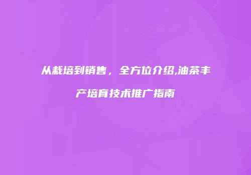 从栽培到销售，全方位介绍,油茶丰产培育技术推广指南